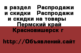  в раздел : Распродажи и скидки » Распродажи и скидки на товары . Пермский край,Красновишерск г.